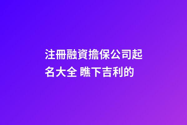 注冊融資擔保公司起名大全 瞧下吉利的-第1張-公司起名-玄機派